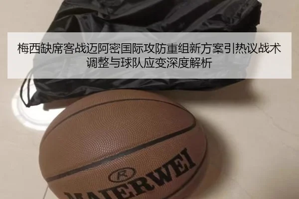 梅西缺席客战迈阿密国际攻防重组新方案引热议战术调整与球队应变深度解析