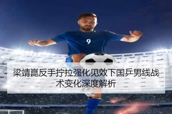 梁靖崑反手拧拉强化见效下国乒男线战术变化深度解析