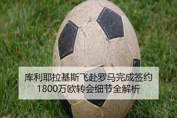 库利耶拉基斯飞赴罗马完成签约 1800万欧转会细节全解析