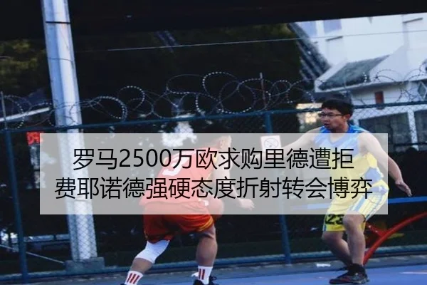 罗马2500万欧求购里德遭拒 费耶诺德强硬态度折射转会博弈