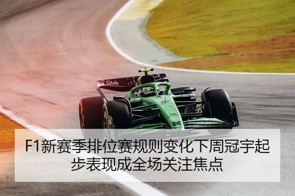F1新赛季排位赛规则变化下周冠宇起步表现成全场关注焦点