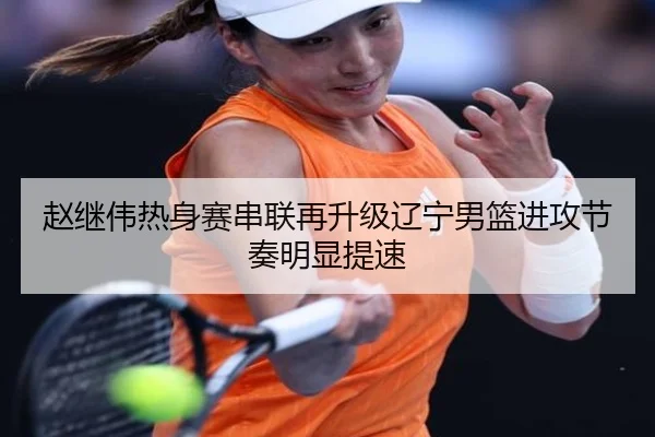 赵继伟热身赛串联再升级辽宁男篮进攻节奏明显提速