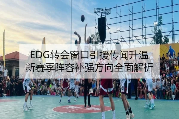 EDG转会窗口引援传闻升温 新赛季阵容补强方向全面解析